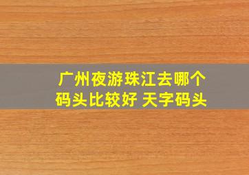 广州夜游珠江去哪个码头比较好 天字码头